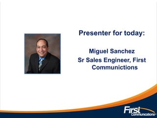 Presenter for today:
Miguel Sanchez
Sr Sales Engineer, First
Communictions
 