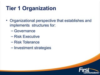 Tier 1 Organization
• Organizational perspective that establishes and
implements structures for:
– Governance
– Risk Executive
– Risk Tolerance
– Investment strategies
 
