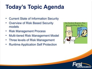 Today’s Topic Agenda
• Current State of Information Security
• Overview of Risk Based Security
models
• Risk Management Process
• Multi-tiered Risk Management Model
• Three levels of Risk Management
• Runtime Application Self Protection
 