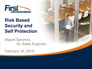 Risk Based
Security and
Self Protection
Miguel Sanchez,
Sr. Sales Engineer
February 16, 2015
 