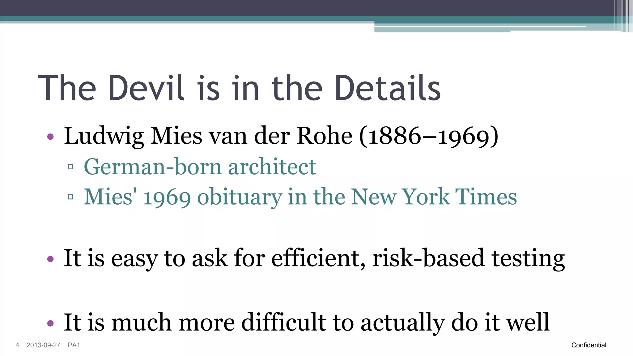 The Devil is in the Details
• Refers to a catch or mysterious element hidden in
the details
• Derives from “God is in the Details”

▫ Generally attributed to Gustave Flaubert (1821–1880)

• It is easy to ask for efficient, risk-based testing
• It is much more difficult to actually do it well
4

2013-09-27

PA1

Confidential

 