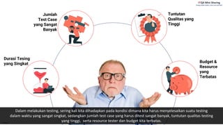 Internal
Durasi Tesing
yang Singkat Budget &
Resource
yang
Terbatas
Tuntutan
Qualitas yang
Tinggi
Dalam melakukan testing, sering kali kita dihadapkan pada kondisi dimana kita harus menyelesaikan suatu testing
dalam waktu yang sangat singkat, sedangkan jumlah test case yang harus ditest sangat banyak, tuntutan qualitas testing
yang tinggi, serta resource tester dan budget kita terbatas.
Jumlah
Test Case
yang Sangat
Banyak
 