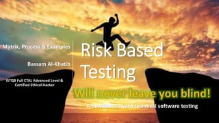 Risk Based
Testing
Matrix, Process & Examples
Bassam Al-Khatib
ISTQB Full CTAL Advanced Level &
Certified Ethical Hacker
A new idea toward technical software testing
 