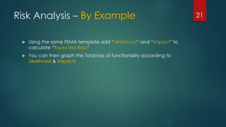 Risk Analysis – By Example
 Using the same FEMA template add “Likelihood” and “Impact” to
calculate “Expected Risks”
 You can then graph the Total loss of functionality according to
Likelihood & Impacts
21
 