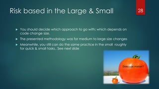 Risk based in the Large & Small
 You should decide which approach to go with; which depends on
code change size.
 The presented methodology was for medium to large size changes
 Meanwhile, you still can do the same practice in the small roughly
for quick & small tasks.. See next slide
28
 