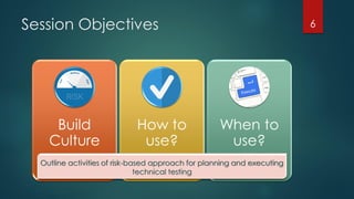 Session Objectives
Build
Culture
How to
use?
When to
use?
Outline activities of risk-based approach for planning and executing
technical testing
6
 