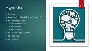 Agenda
 Preface
 How to start with Risk Based testing?
 Risk Management
 Risk identification
 Risk Analysis
 Risk Mitigation
 RBT in the Large & Small
 RBT Benefits
 Conclusion
8
 