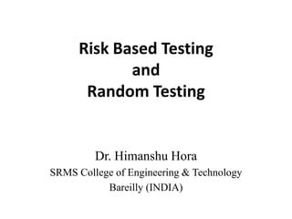 Risk Based Testing
and
Random Testing

Dr. Himanshu Hora
SRMS College of Engineering & Technology
Bareilly (INDIA)

 
