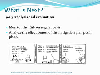 What is Next?
Ramasubramanian.s Management system consultant/Trainer/Auditor+919952229598
9.1.3 Analysis and evaluation
 Monitor the Risk on regular basis.
 Analyze the effectiveness of the mitigation plan put in
place.
 