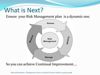 What is Next?
Ramasubramanian.s Management system consultant/Trainer/Auditor+919952229598
Ensure your Risk Management plan is a dynamic one.
So you can achieve Continual Improvement….
 