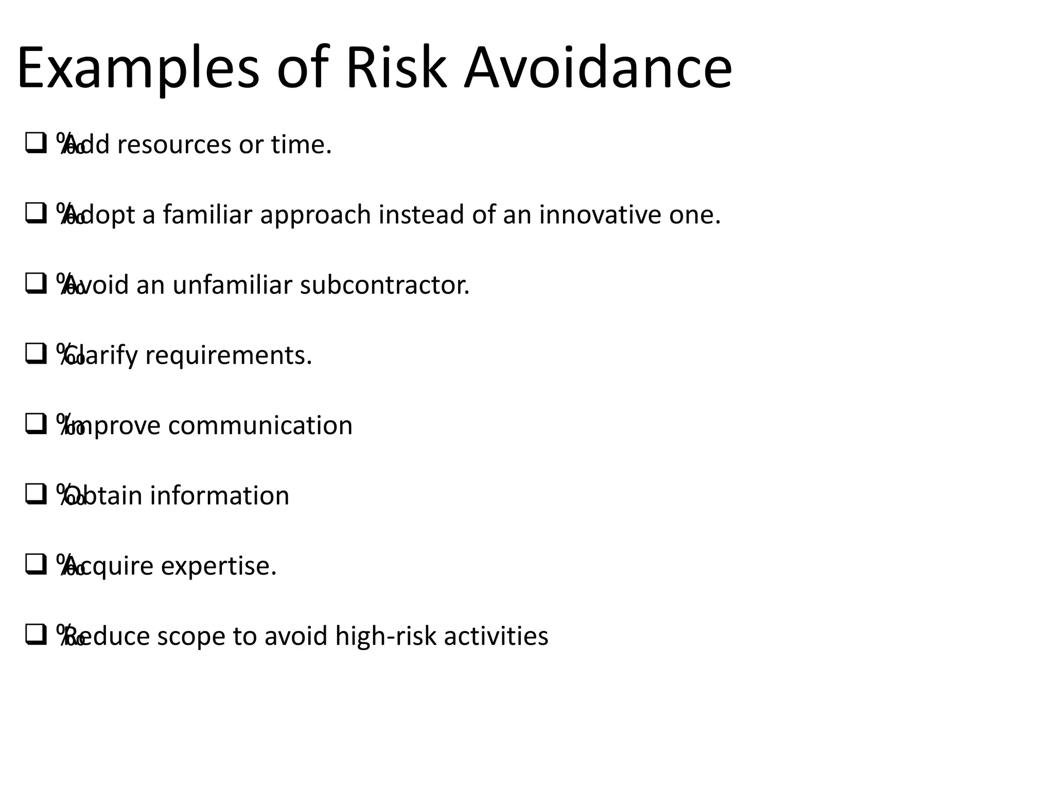 Examples of Risk Avoidance
 ‰Add resources or time.
 ‰Adopt a familiar approach instead of an innovative one.
 ‰Avoid an unfamiliar subcontractor.
 ‰Clarify requirements.
 ‰Improve communication
 ‰Obtain information
 ‰Acquire expertise.
 ‰Reduce scope to avoid high-risk activities
 
