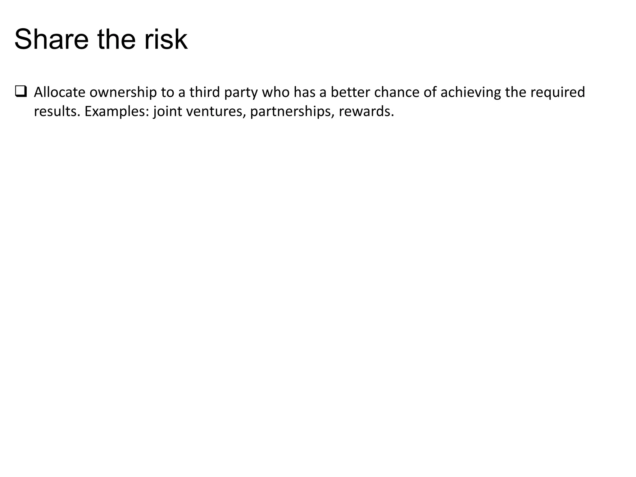 Share the risk
 Allocate ownership to a third party who has a better chance of achieving the required
results. Examples: joint ventures, partnerships, rewards.
 
