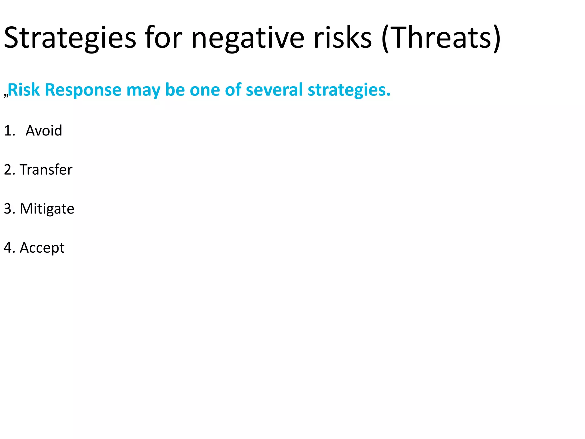 Strategies for negative risks (Threats)
„Risk Response may be one of several strategies.
1. Avoid
2. Transfer
3. Mitigate
4. Accept
 