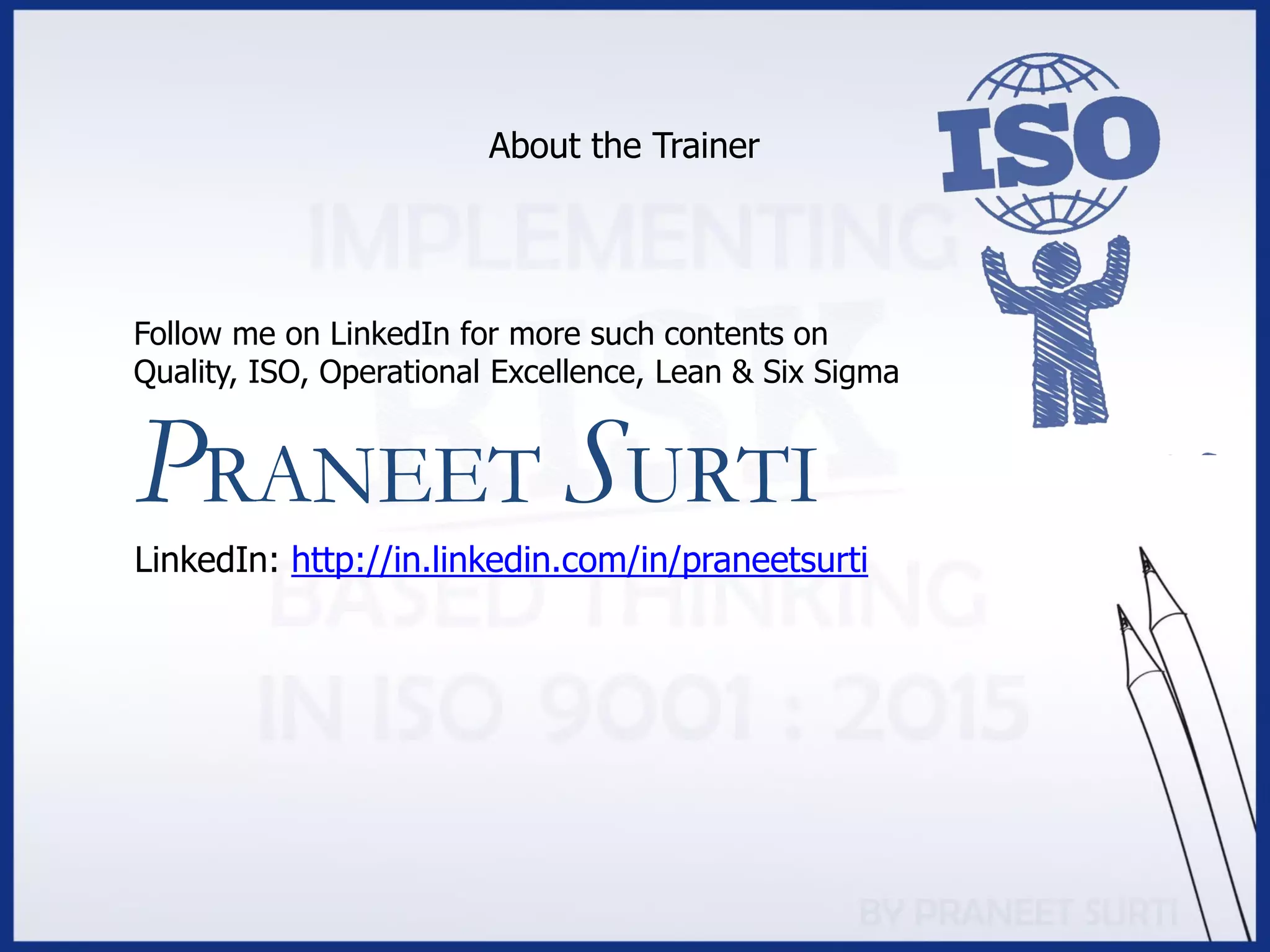PRANEET SURTI
LinkedIn: http://in.linkedin.com/in/praneetsurti
About the Trainer
Follow me on LinkedIn for more such contents on
Quality, ISO, Operational Excellence, Lean & Six Sigma
 