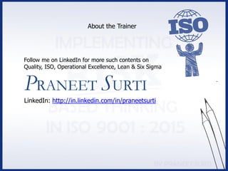 PRANEET SURTI
LinkedIn: http://in.linkedin.com/in/praneetsurti
About the Trainer
Follow me on LinkedIn for more such contents on
Quality, ISO, Operational Excellence, Lean & Six Sigma
 