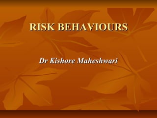 RISK BEHAVIOURS
Dr Kishore Maheshwari

 