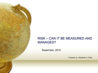 RISK – CAN IT BE MEASURED AND
MANAGED?

  September, 2010

                    Prepared by Elizabeth H. D’Elia
 