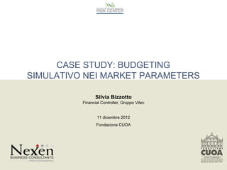 CASE STUDY: BUDGETING
SIMULATIVO NEI MARKET PARAMETERS

                Silvia Bizzotto
          Financial Controller, Gruppo Vitec


                 11 dicembre 2012
                 Fondazione CUOA
 