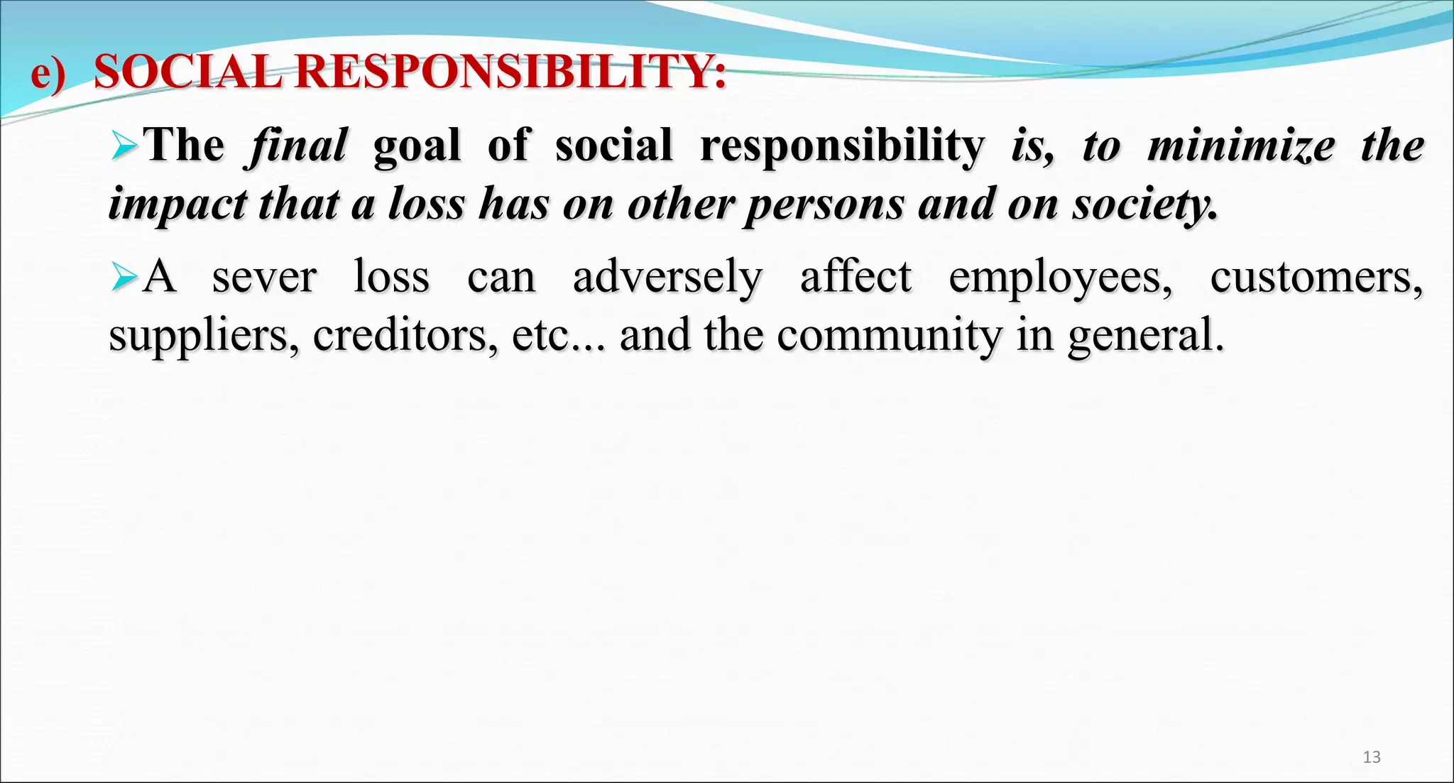 e) SOCIAL RESPONSIBILITY:
The final goal of social responsibility is, to minimize the
impact that a loss has on other persons and on society.
A sever loss can adversely affect employees, customers,
suppliers, creditors, etc... and the community in general.
13
 