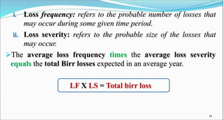 i. Loss frequency: refers to the probable number of losses that
may occur during some given time period.
ii. Loss severity...