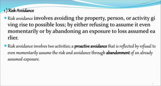 1 ) Risk Avoidance
 Risk avoidance involves avoiding the property, person, or activity gi
ving rise to possible loss; by ...