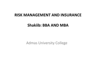 RISK MANAGEMENT AND INSURANCE
Shakiib: BBA AND MBA
Admas University College
 