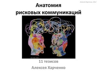 Алексей Харченко, 2012

      Анатомия
рисковых коммуникаций




        11 тезисов
     Алексея Харченко
 