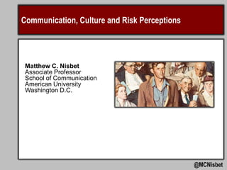 Communication, Culture and Risk Perceptions

Matthew C. Nisbet
Associate Professor
School of Communication
American University
Washington D.C.

@MCNisbet

 