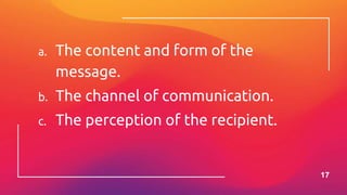 a. The content and form of the
message.
b. The channel of communication.
c. The perception of the recipient.
17
 