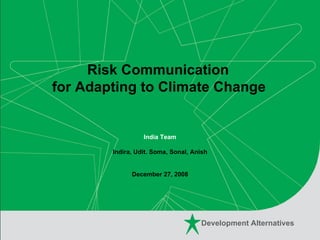 Risk Communication  for Adapting to Climate Change   India Team Indira, Udit. Soma, Sonal, Anish  December 27, 2008 Development Alternatives 