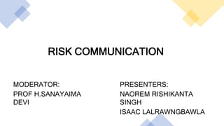 RISK COMMUNICATION
MODERATOR:
PROF H.SANAYAIMA
DEVI
PRESENTERS:
NAOREM RISHIKANTA
SINGH
ISAAC LALRAWNGBAWLA
 