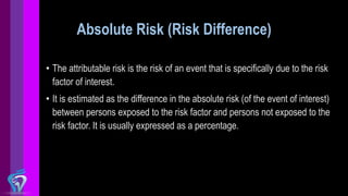 Absolute Risk (Risk Difference)
• The attributable risk is the risk of an event that is specifically due to the risk
facto...
