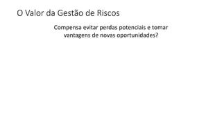 O Valor da Gestão de Riscos
Compensa evitar perdas potenciais e tomar
vantagens de novas oportunidades?
 