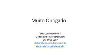 Muito Obrigado!
Ekta Consultoria Ltda
Cleiton Luiz Foster Jardeweski
041-9963-0097
cleiton@ektaconsultoria.com.br
www.ektaconsultoria.com.br
 