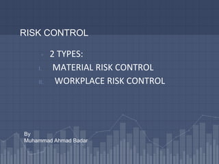 RISK CONTROL
▫ 2 TYPES:
I. MATERIAL RISK CONTROL
II. WORKPLACE RISK CONTROL
By
Muhammad Ahmad Badar
 