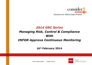 © 2014 Consider Solutions All rights reserved.
Solutions for World Class Finance
2014 GRC Series
Managing Risk, Control & Compliance
With
INFOR Approva Continuous Monitoring
20th February 2014
 