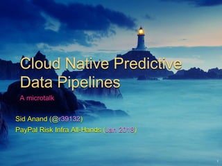 Cloud Native Predictive
Data Pipelines
A microtalk
Sid Anand (@r39132)
PayPal Risk Infra All-Hands (Jan 2018)
 