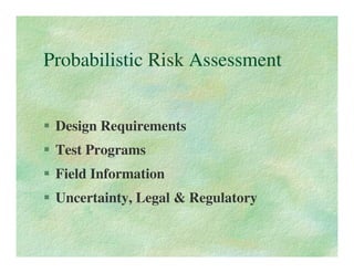 Probabilistic Risk Assessment


 Design Requirements
 Test Programs
 Field Information
 Uncertainty, Legal & Regulatory
 