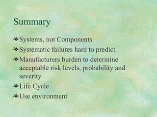 Summary Systems, not Components Systematic failures hard to predict Manufacturers burden to determine acceptable risk levels, probability and severity Life Cycle Use environment 