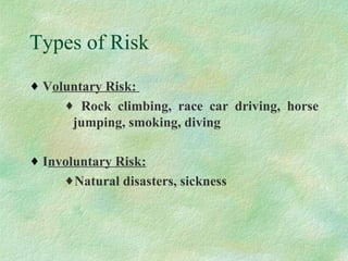 Types of Risk V oluntary Risk:  Rock climbing, race car driving, horse jumping, smoking, diving  I nvoluntary Risk: Natural disasters, sickness 