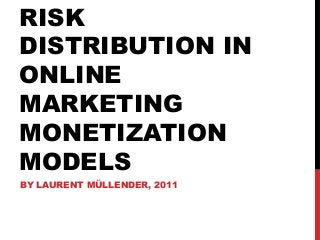 RISK
DISTRIBUTION IN
ONLINE
MARKETING
MONETIZATION
MODELS
BY LAURENT MÜLLENDER, 2011
 