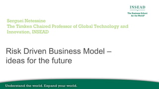Risk Driven Business Model –
ideas for the future
Serguei Netessine
The Timken Chaired Professor of Global Technology and
Innovation, INSEAD
 