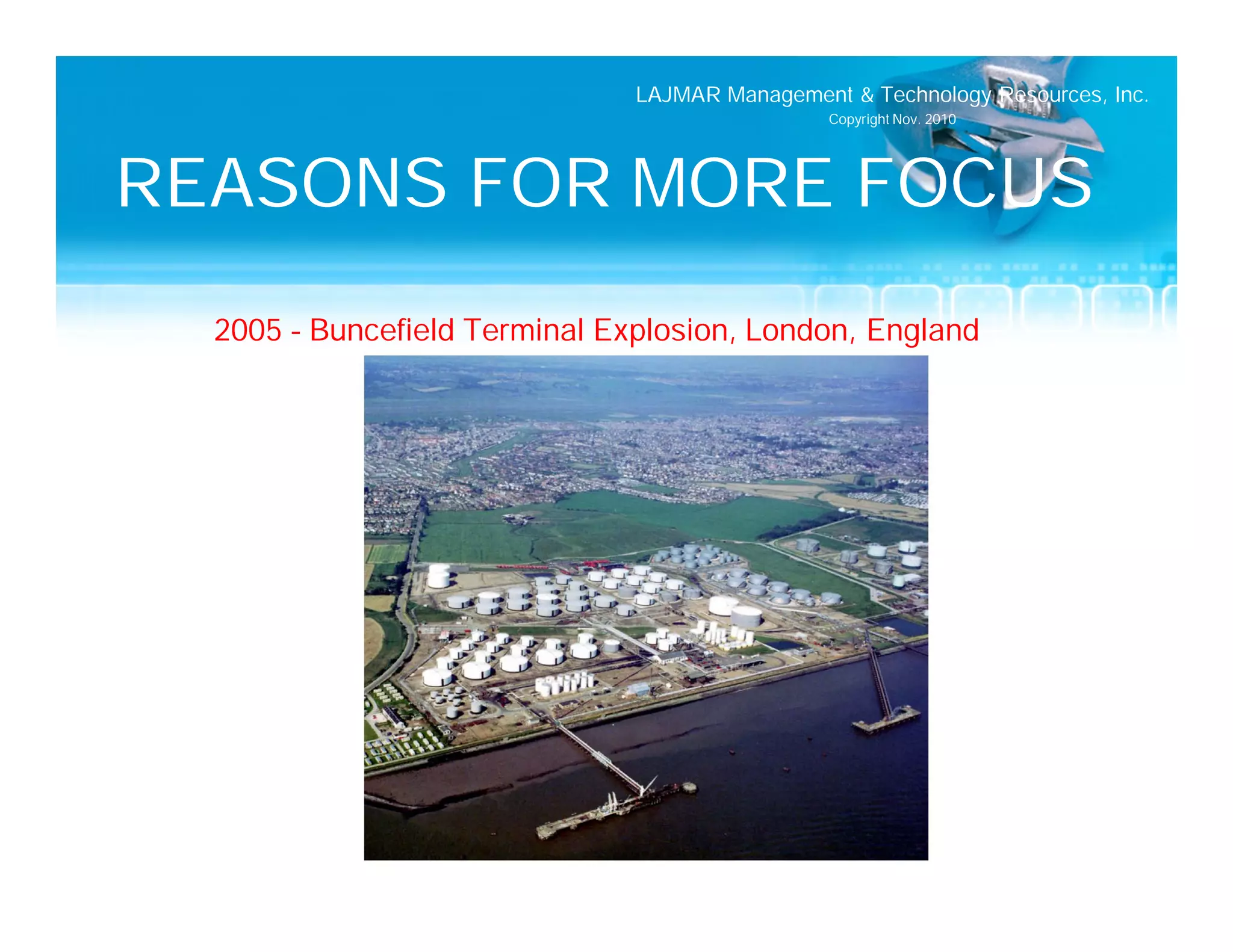 LAJMAR Management & Technology Resources, Inc.
                                                Copyright Nov. 2010




REASONS FOR MORE FOCUS
  2005 – Buncefield Terminal Explosion, London, England
 