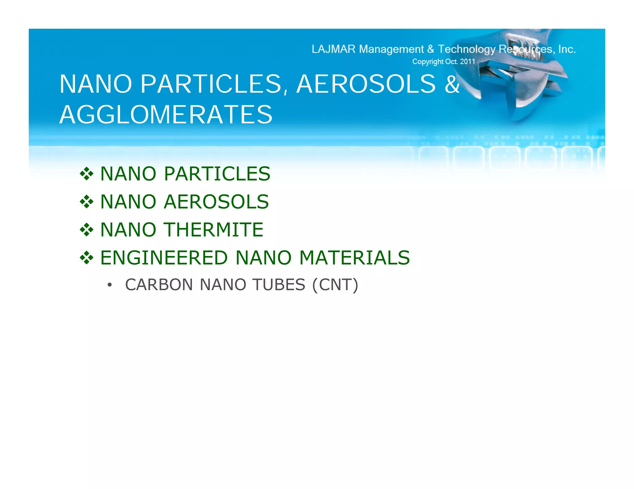 NANO PARTICLES, AEROSOLS &
AGGLOMERATES

  NANO PARTICLES
  NANO AEROSOLS
  NANO THERMITE
  ENGINEERED NANO MATERIALS
   • CARBON NANO TUBES (CNT)
 