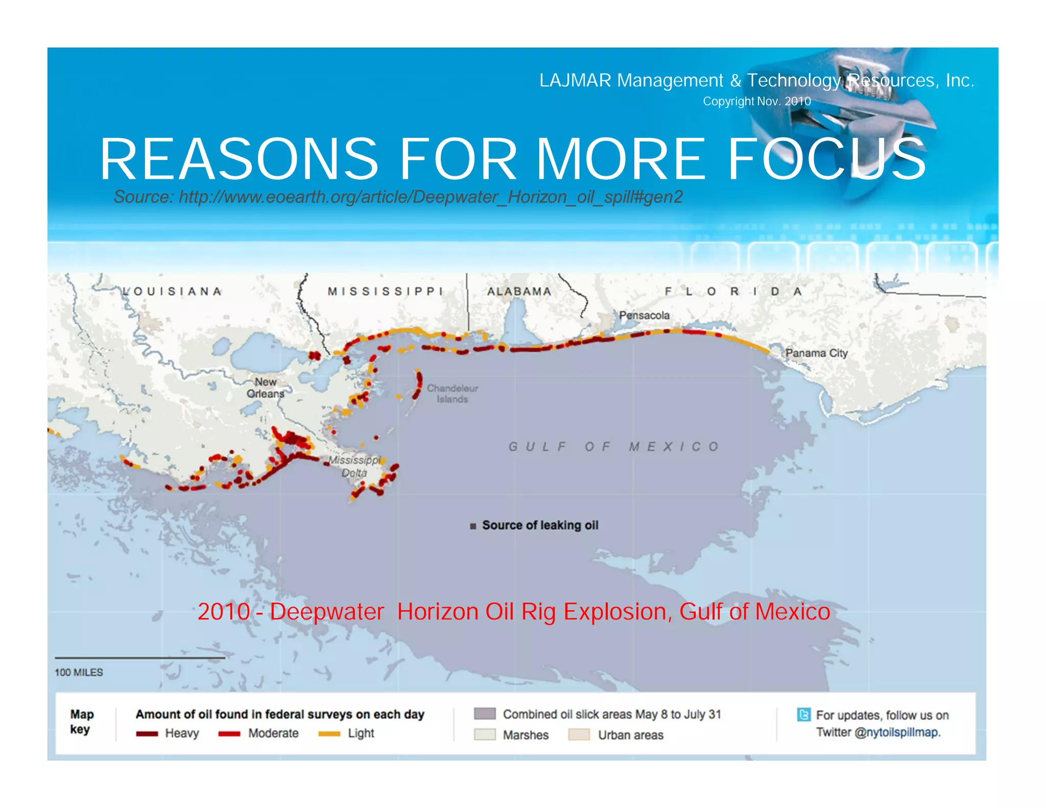 LAJMAR Management & Technology Resources, Inc.
                                                                          Copyright Nov. 2010




REASONS FOR MORE FOCUS
Source: http://www.eoearth.org/article/Deepwater_Horizon_oil_spill#gen2




          2010 – Deepwater Horizon Oil Rig Explosion, Gulf of Mexico
 