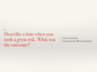 C.
Describe a time when you
took a great risk. What was
the outcome?
Neha Vashishta,!
International MBA Candidate
 
