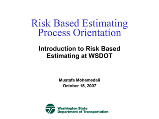 Risk Based Estimating
 Process Orientation
 Introduction to Risk Based
    Estimating at WSDOT


       Mustafa Mohamedali
        October 18, 2007
 
