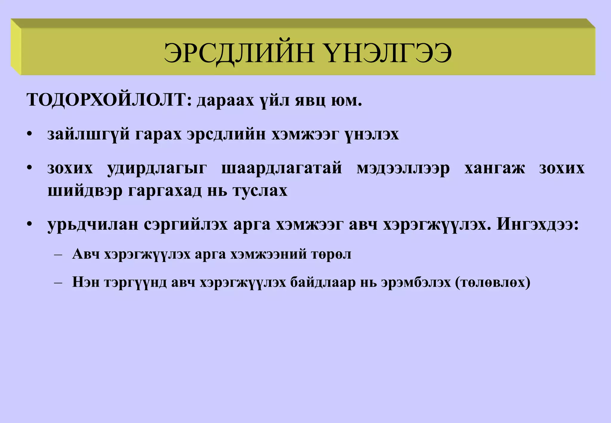 ЭРСДЛИЙН ҮНЭЛГЭЭ
ТОДОРХОЙЛОЛТ: дараах үйл явц юм.
• зайлшгүй гарах эрсдлийн хэмжээг үнэлэх
• зохих удирдлагыг шаардлагатай мэдээллээр хангаж зохих
шийдвэр гаргахад нь туслах
• урьдчилан сэргийлэх арга хэмжээг авч хэрэгжүүлэх. Ингэхдээ:
– Авч хэрэгжүүлэх арга хэмжээний төрөл
– Нэн тэргүүнд авч хэрэгжүүлэх байдлаар нь эрэмбэлэх (төлөвлөх)
 