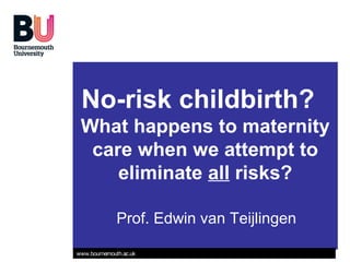 No-risk childbirth?
 What happens to maternity
  care when we attempt to
     eliminate all risks?

              Prof. Edwin van Teijlingen

www.bournemouth.ac.uk
 