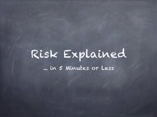 Risk Explained
 ... in 5 Minutes or Less
 